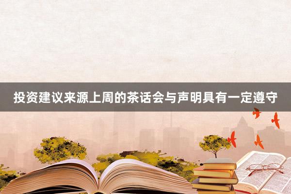 投资建议来源上周的茶话会与声明具有一定遵守