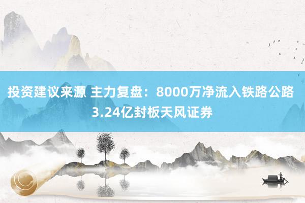 投资建议来源 主力复盘：8000万净流入铁路公路 3.24亿封板天风证券