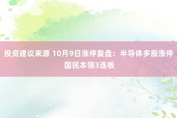 投资建议来源 10月9日涨停复盘：半导体多股涨停 国民本领3连板