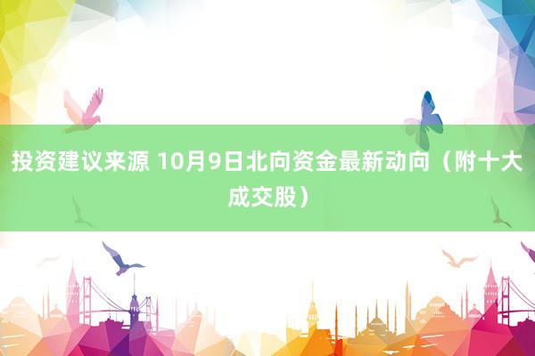 投资建议来源 10月9日北向资金最新动向（附十大成交股）