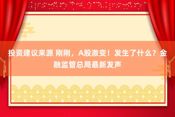 投资建议来源 刚刚，A股激变！发生了什么？金融监管总局最新发声