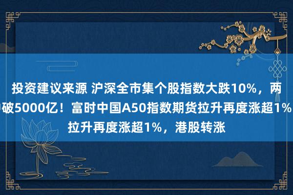 投资建议来源 沪深全市集个股指数大跌10%，两市成交额冲破5000亿！富时中国A50指数期货拉升再度涨超1%，港股转涨