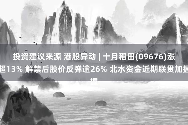 投资建议来源 港股异动 | 十月稻田(09676)涨超13% 解禁后股价反弹逾26% 北水资金近期联贯加握