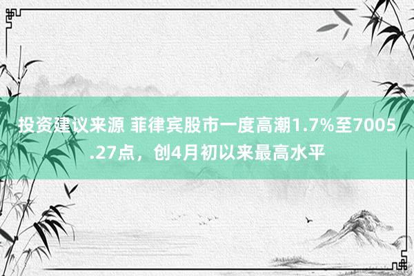 投资建议来源 菲律宾股市一度高潮1.7%至7005.27点，创4月初以来最高水平