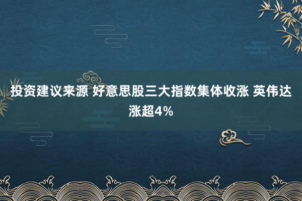 投资建议来源 好意思股三大指数集体收涨 英伟达涨超4%