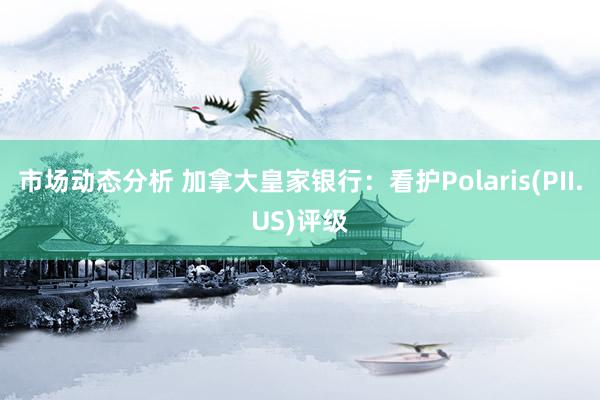 市场动态分析 加拿大皇家银行：看护Polaris(PII.US)评级