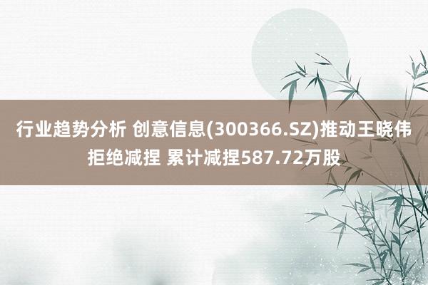 行业趋势分析 创意信息(300366.SZ)推动王晓伟拒绝减捏 累计减捏587.72万股