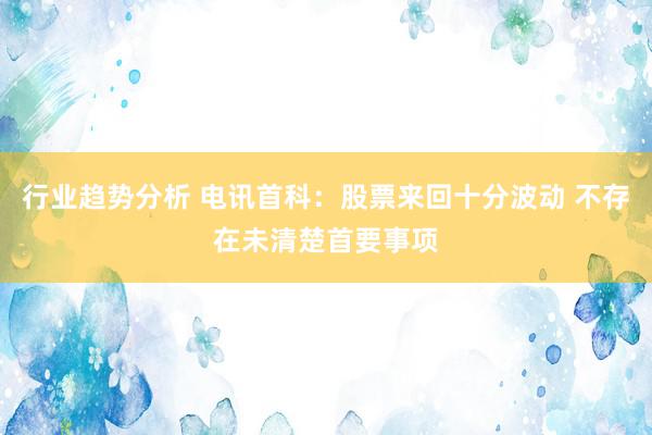 行业趋势分析 电讯首科：股票来回十分波动 不存在未清楚首要事项