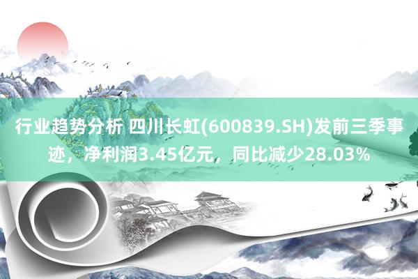 行业趋势分析 四川长虹(600839.SH)发前三季事迹，净利润3.45亿元，同比减少28.03%