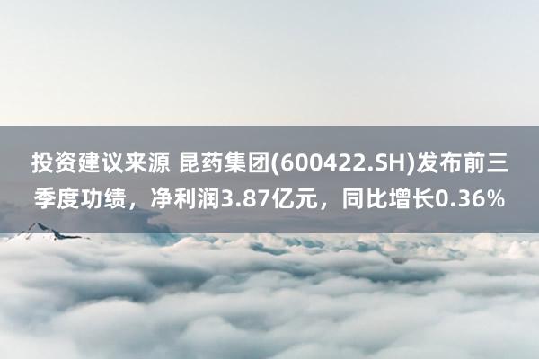 投资建议来源 昆药集团(600422.SH)发布前三季度功绩，净利润3.87亿元，同比增长0.36%