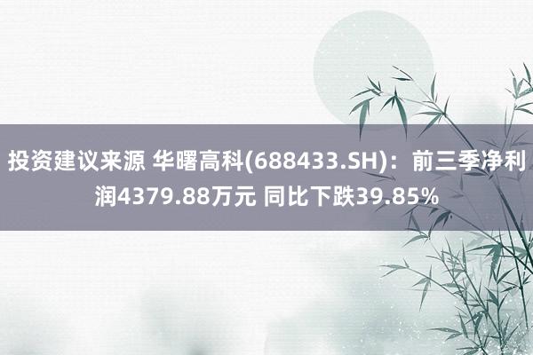 投资建议来源 华曙高科(688433.SH)：前三季净利润4379.88万元 同比下跌39.85%