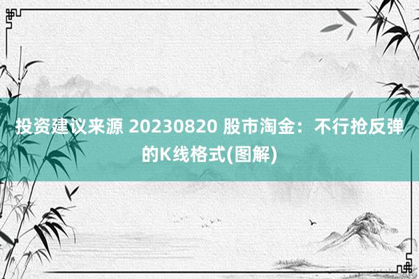 投资建议来源 20230820 股市淘金：不行抢反弹的K线格式(图解)