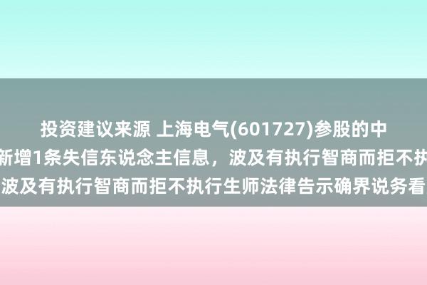 投资建议来源 上海电气(601727)参股的中国动力工程集团有限公司新增1条失信东说念主信息，波及有执行智商而拒不执行生师法律告示确界说务看成