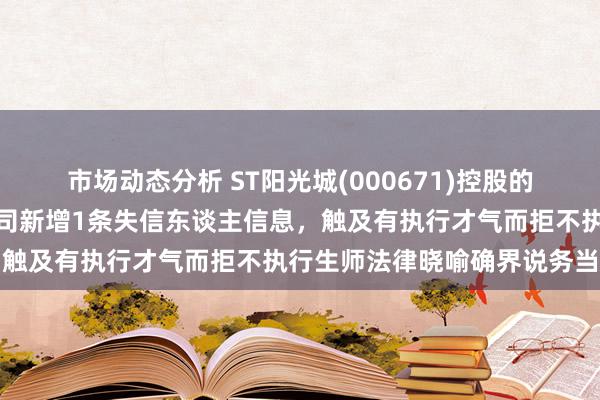 市场动态分析 ST阳光城(000671)控股的华济建树工程集团有限公司新增1条失信东谈主信息，触及有执行才气而拒不执行生师法律晓喻确界说务当作