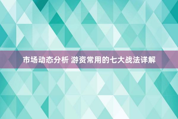 市场动态分析 游资常用的七大战法详解