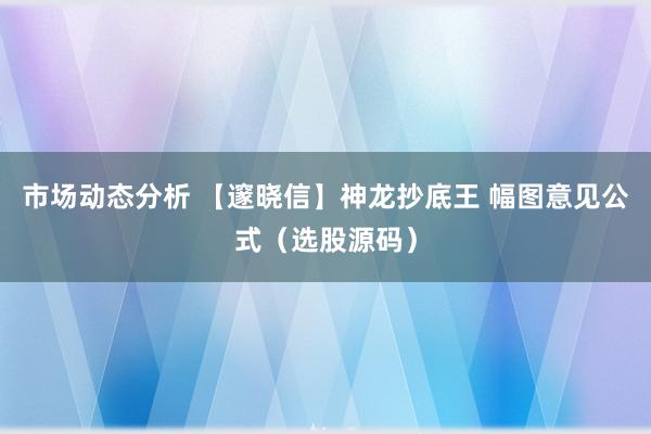 市场动态分析 【邃晓信】神龙抄底王 幅图意见公式（选股源码）