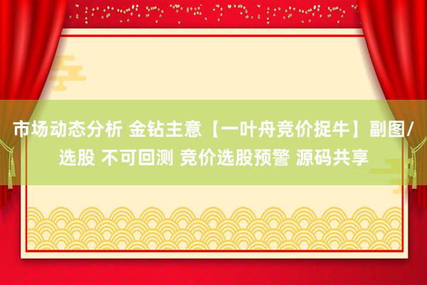 市场动态分析 金钻主意【一叶舟竞价捉牛】副图/选股 不可回测 竞价选股预警 源码共享