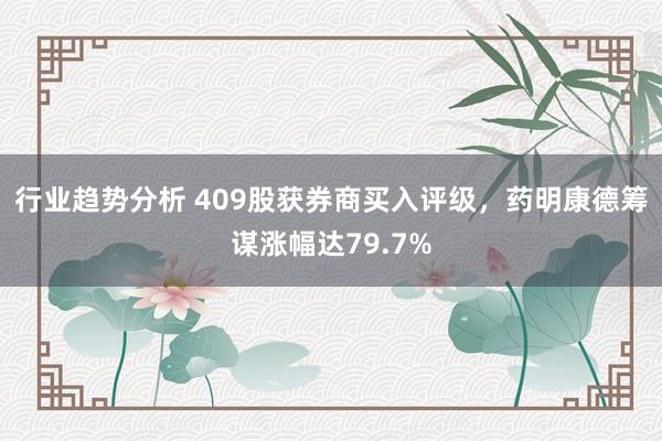 行业趋势分析 409股获券商买入评级，药明康德筹谋涨幅达79.7%