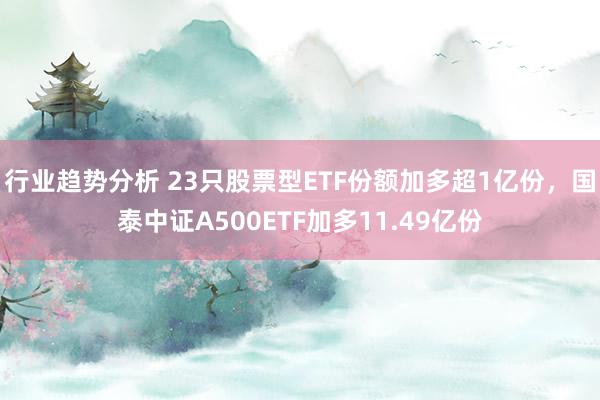 行业趋势分析 23只股票型ETF份额加多超1亿份，国泰中证A500ETF加多11.49亿份