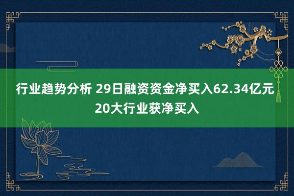 行业趋势分析 29日融资资金净买入62.34亿元 20大行业获净买入