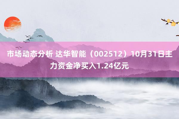 市场动态分析 达华智能（002512）10月31日主力资金净买入1.24亿元