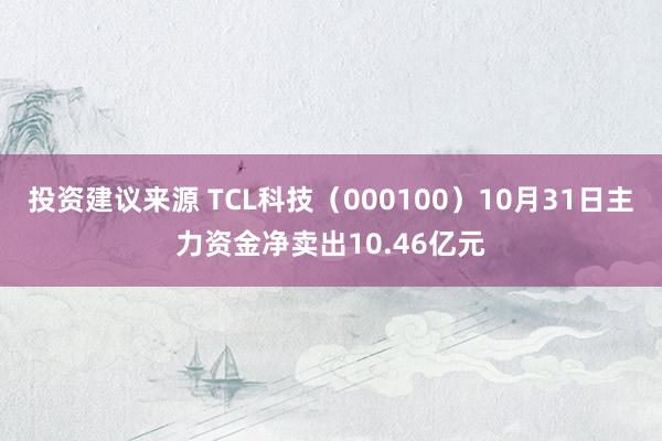 投资建议来源 TCL科技（000100）10月31日主力资金净卖出10.46亿元