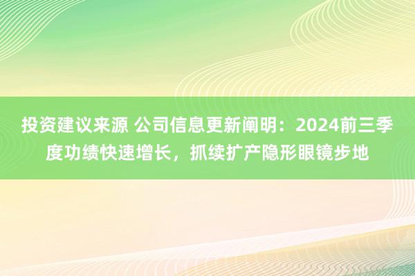 投资建议来源 公司信息更新阐明：2024前三季度功绩快速增长，抓续扩产隐形眼镜步地