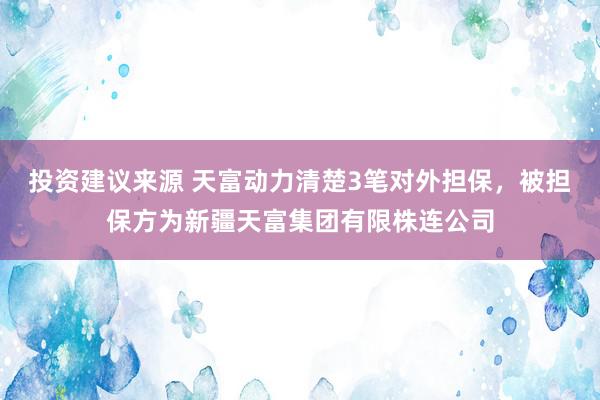 投资建议来源 天富动力清楚3笔对外担保，被担保方为新疆天富集团有限株连公司