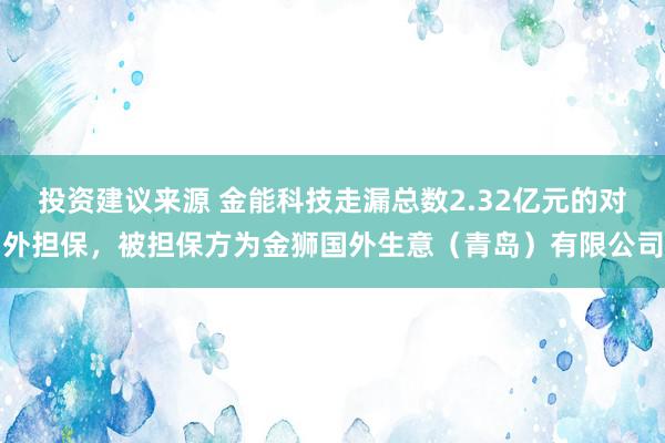 投资建议来源 金能科技走漏总数2.32亿元的对外担保，被担保方为金狮国外生意（青岛）有限公司