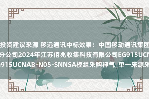 投资建议来源 移远通讯中标效果：中国移动通讯集团江苏有限公司盐城分公司2024年江苏佰兆收集科技有限公司EG915UCNAB-N05-SNNSA模组采购神气_单一来源采购信息公告