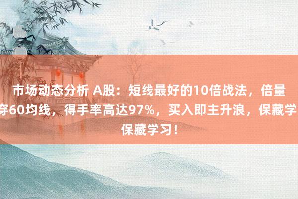 市场动态分析 A股：短线最好的10倍战法，倍量阳穿60均线，得手率高达97%，买入即主升浪，保藏学习！