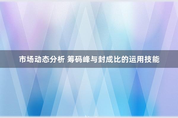 市场动态分析 筹码峰与封成比的运用技能