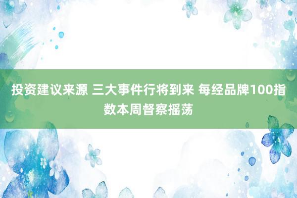 投资建议来源 三大事件行将到来 每经品牌100指数本周督察摇荡