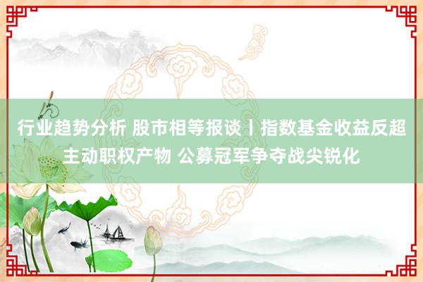 行业趋势分析 股市相等报谈丨指数基金收益反超主动职权产物 公募冠军争夺战尖锐化