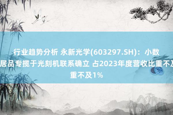 行业趋势分析 永新光学(603297.SH)：小数光学居品专揽于光刻机联系确立 占2023年度营收比重不及1%