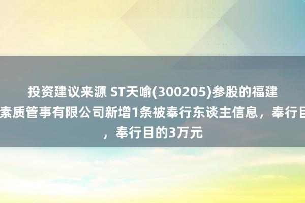 投资建议来源 ST天喻(300205)参股的福建中教集合素质管事有限公司新增1条被奉行东谈主信息，奉行目的3万元