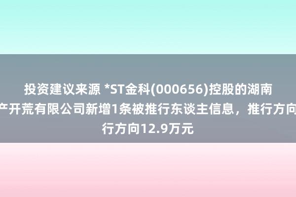 投资建议来源 *ST金科(000656)控股的湖南金科房地产开荒有限公司新增1条被推行东谈主信息，推行方向12.9万元