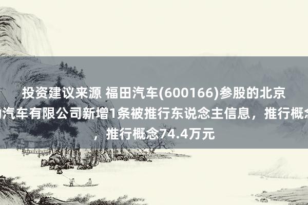 投资建议来源 福田汽车(600166)参股的北京福田戴姆勒汽车有限公司新增1条被推行东说念主信息，推行概念74.4万元