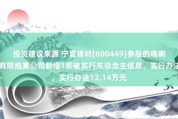 投资建议来源 宁夏建材(600449)参股的喀喇沁草原水泥有限拖累公司新增1条被实行东说念主信息，实行办法12.14万元