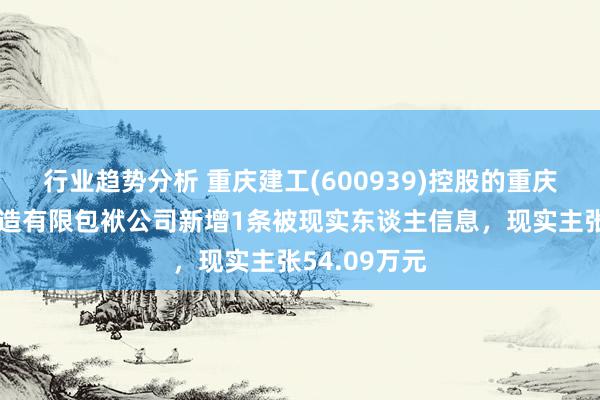 行业趋势分析 重庆建工(600939)控股的重庆建工第四建造有限包袱公司新增1条被现实东谈主信息，现实主张54.09万元