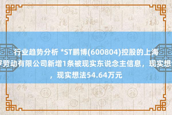 行业趋势分析 *ST鹏博(600804)控股的上海长城宽带网罗劳动有限公司新增1条被现实东说念主信息，现实想法54.64万元