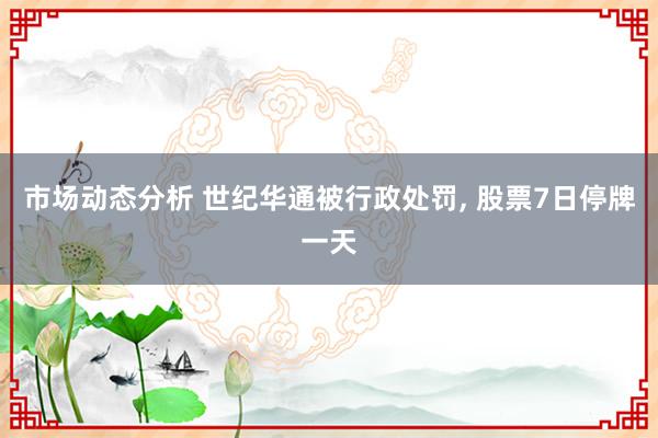 市场动态分析 世纪华通被行政处罚, 股票7日停牌一天