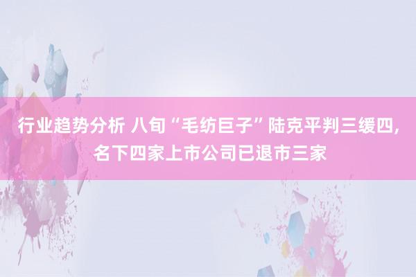 行业趋势分析 八旬“毛纺巨子”陆克平判三缓四, 名下四家上市公司已退市三家