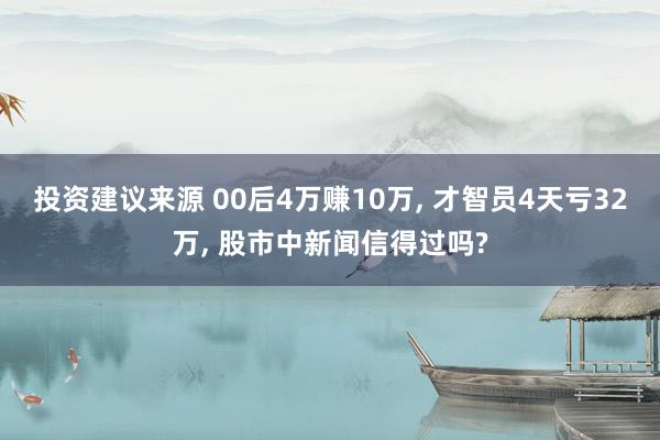 投资建议来源 00后4万赚10万, 才智员4天亏32万, 股市中新闻信得过吗?