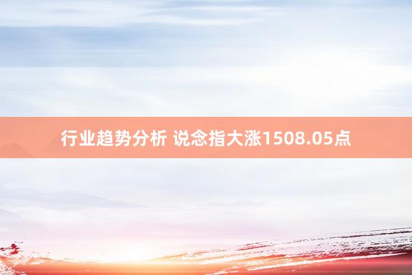 行业趋势分析 说念指大涨1508.05点