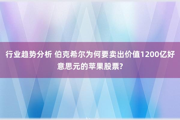 行业趋势分析 伯克希尔为何要卖出价值1200亿好意思元的苹果股票?