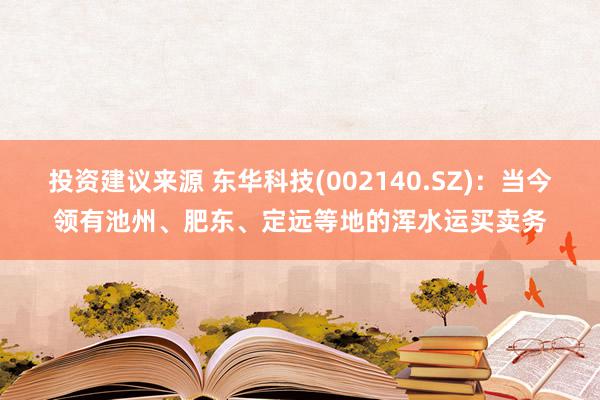 投资建议来源 东华科技(002140.SZ)：当今领有池州、肥东、定远等地的浑水运买卖务