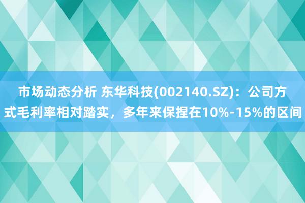 市场动态分析 东华科技(002140.SZ)：公司方式毛利率相对踏实，多年来保捏在10%-15%的区间