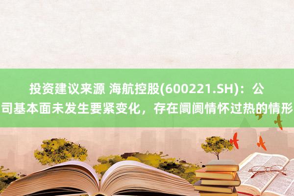 投资建议来源 海航控股(600221.SH)：公司基本面未发生要紧变化，存在阛阓情怀过热的情形