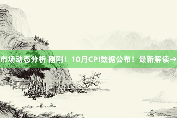 市场动态分析 刚刚！10月CPI数据公布！最新解读→